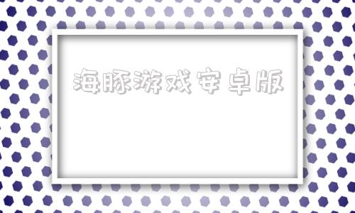海豚游戏安卓版小海豚破解版下载安卓版-第1张图片-太平洋在线下载